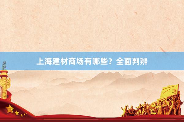 上海建材商场有哪些？全面判辨