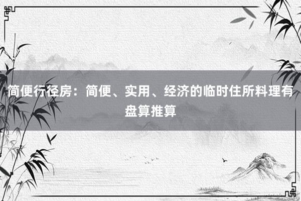 简便行径房：简便、实用、经济的临时住所料理有盘算推算