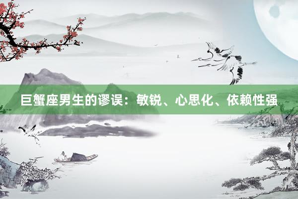巨蟹座男生的谬误：敏锐、心思化、依赖性强