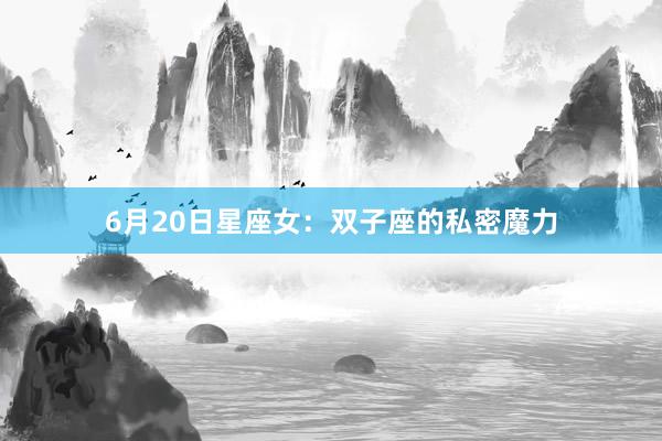 6月20日星座女：双子座的私密魔力