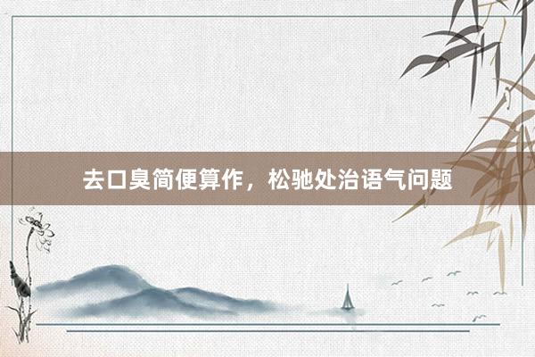 去口臭简便算作，松驰处治语气问题