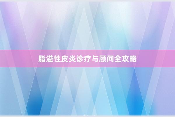 脂溢性皮炎诊疗与顾问全攻略