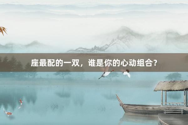 座最配的一双，谁是你的心动组合？